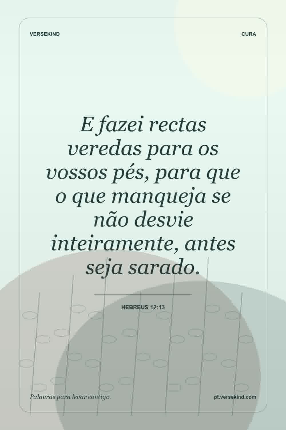 E fazei rectas veredas para os vossos pés, para que o que manqueja se não desvie inteiramente, antes seja sarado. — Hebreus 12:13