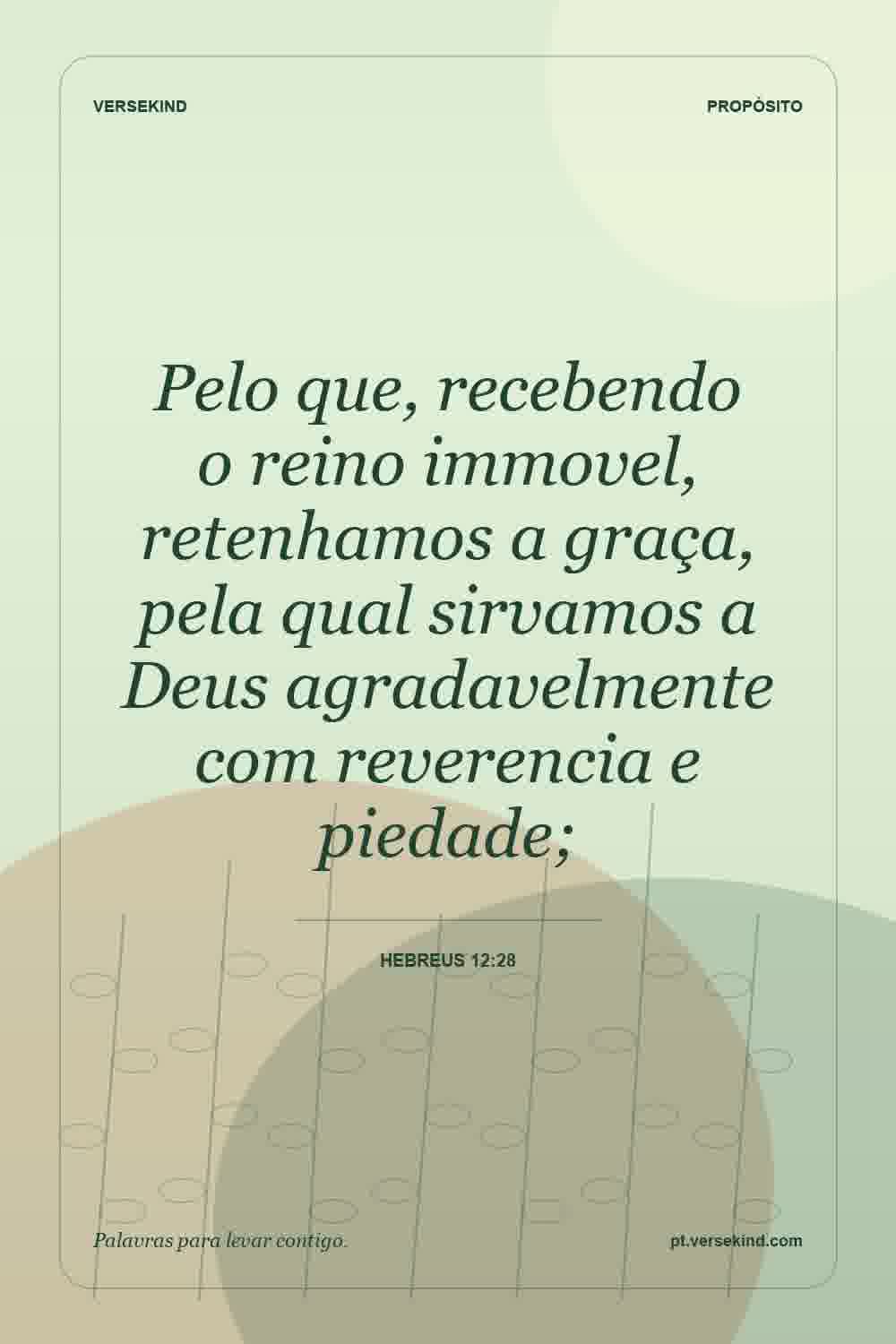 Pelo que, recebendo o reino immovel, retenhamos a graça, pela qual sirvamos a Deus agradavelmente com reverencia e piedade; — Hebreus 12:28