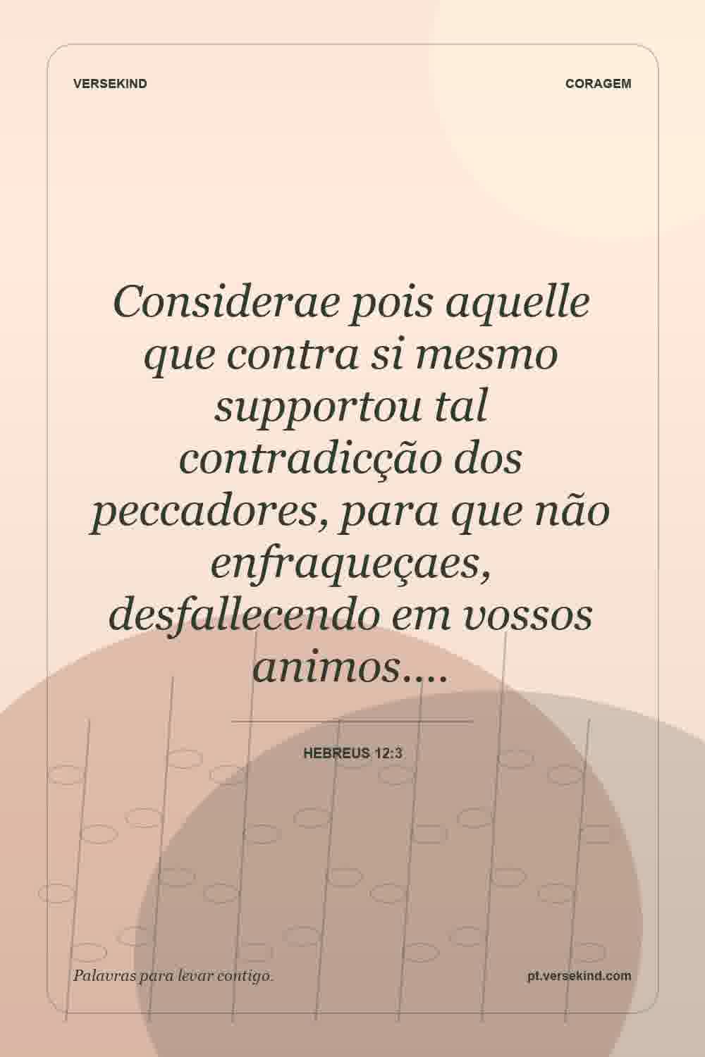 Considerae pois aquelle que contra si mesmo supportou tal contradicção dos peccadores, para que não enfraqueçaes, desfallecendo em vossos animos.… — Hebreus 12:3