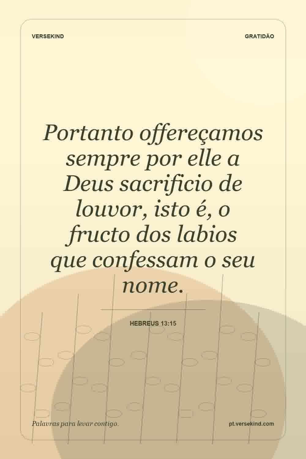 Portanto offereçamos sempre por elle a Deus sacrificio de louvor, isto é, o fructo dos labios que confessam o seu nome. — Hebreus 13:15
