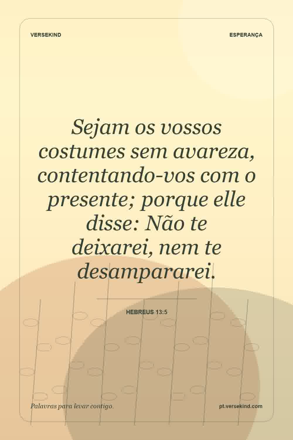 Sejam os vossos costumes sem avareza, contentando-vos com o presente; porque elle disse: Não te deixarei, nem te desampararei. — Hebreus 13:5
