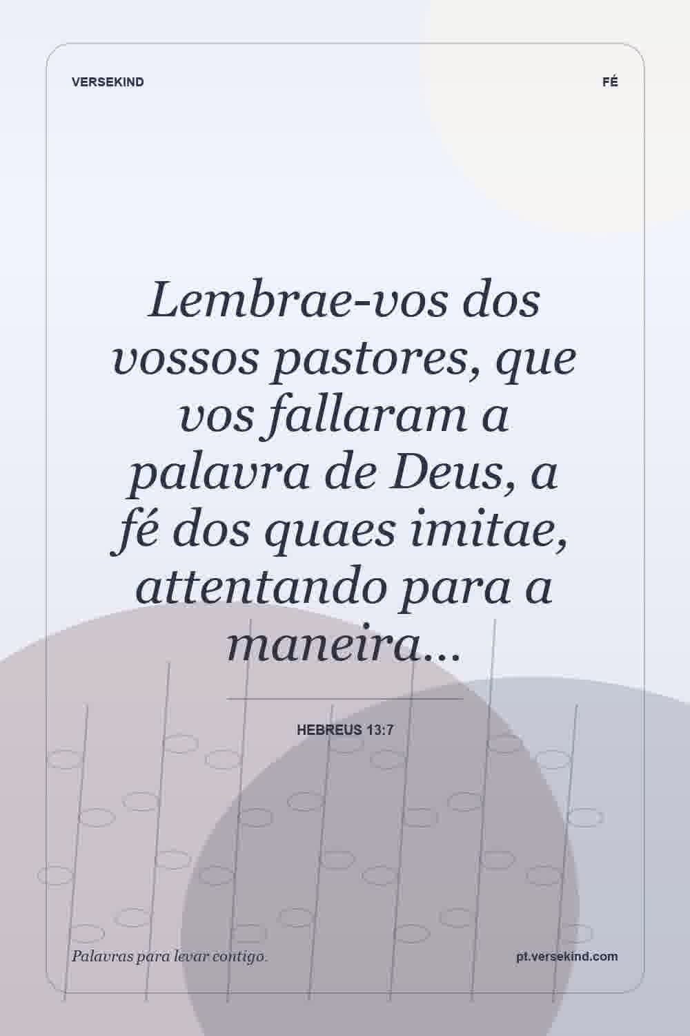 Lembrae-vos dos vossos pastores, que vos fallaram a palavra de Deus, a fé dos quaes imitae, attentando para a maneira… — Hebreus 13:7