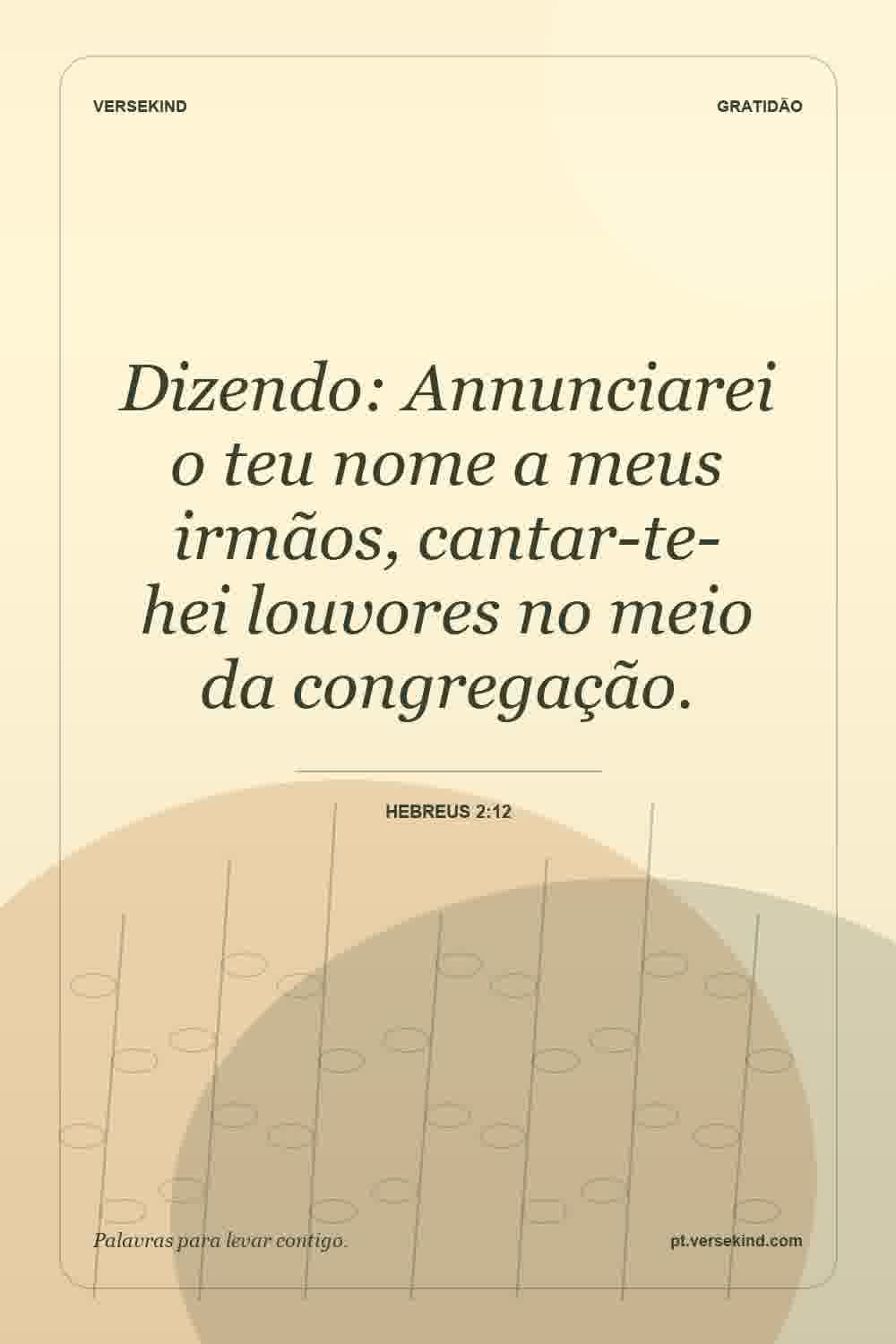 Dizendo: Annunciarei o teu nome a meus irmãos, cantar-te-hei louvores no meio da congregação. — Hebreus 2:12