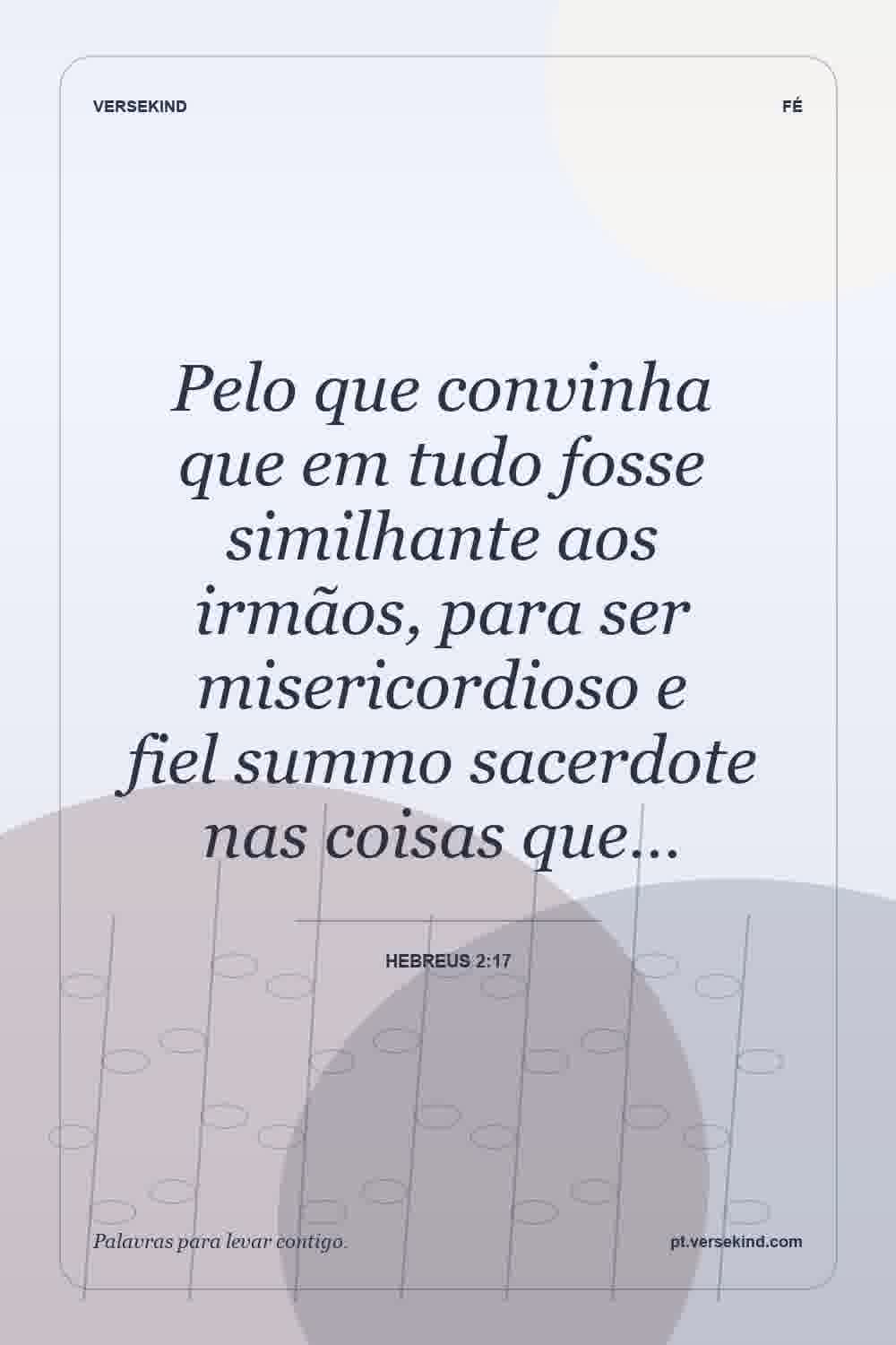 Pelo que convinha que em tudo fosse similhante aos irmãos, para ser misericordioso e fiel summo sacerdote nas coisas que… — Hebreus 2:17