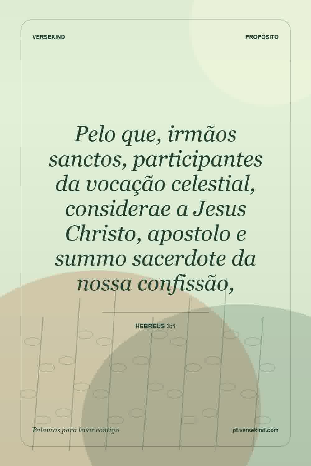 Pelo que, irmãos sanctos, participantes da vocação celestial, considerae a Jesus Christo, apostolo e summo sacerdote da nossa confissão, — Hebreus 3:1