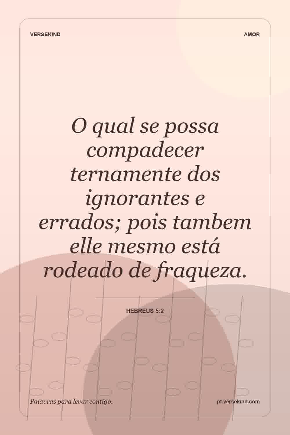 O qual se possa compadecer ternamente dos ignorantes e errados; pois tambem elle mesmo está rodeado de fraqueza. — Hebreus 5:2