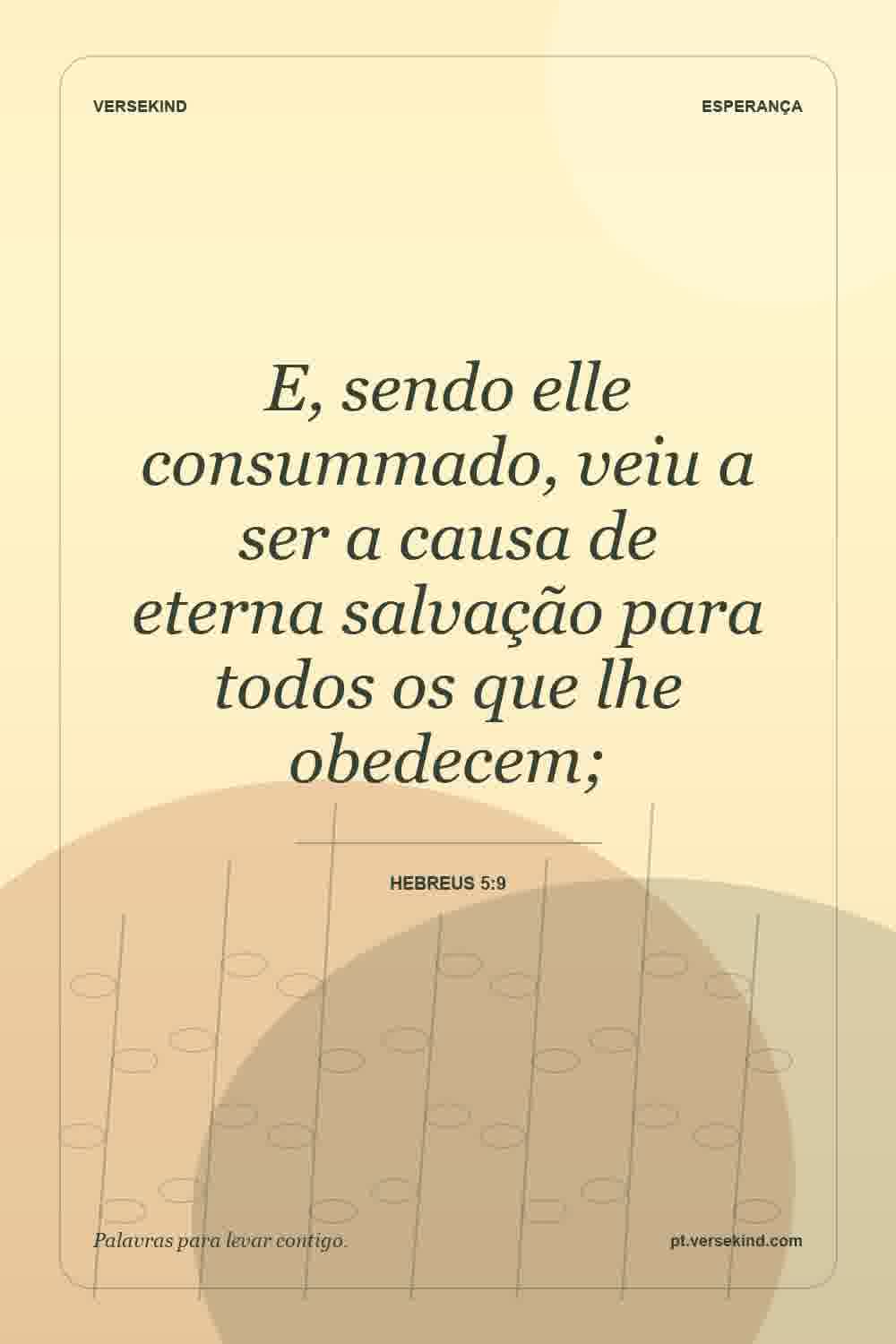 E, sendo elle consummado, veiu a ser a causa de eterna salvação para todos os que lhe obedecem; — Hebreus 5:9