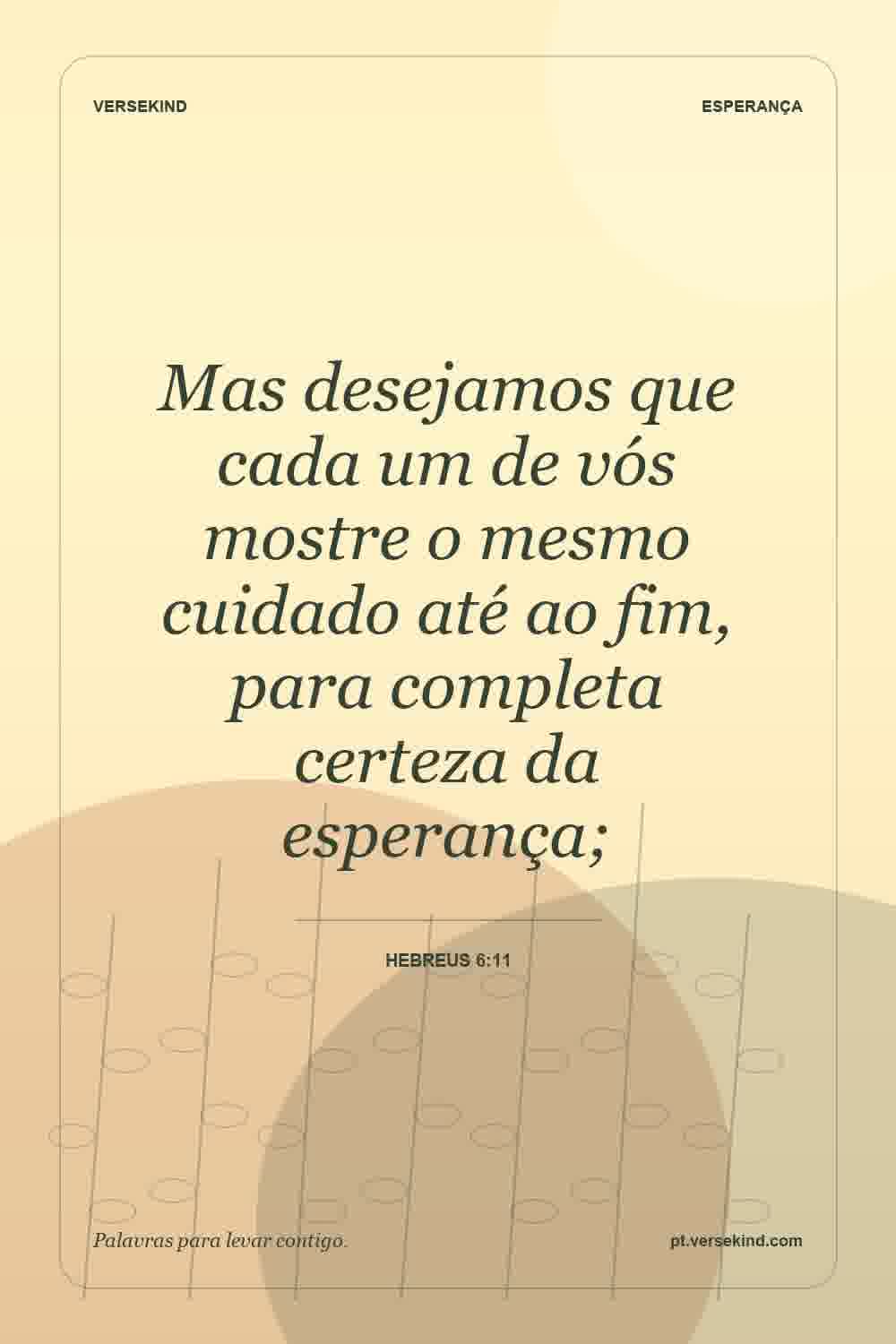 Mas desejamos que cada um de vós mostre o mesmo cuidado até ao fim, para completa certeza da esperança; — Hebreus 6:11
