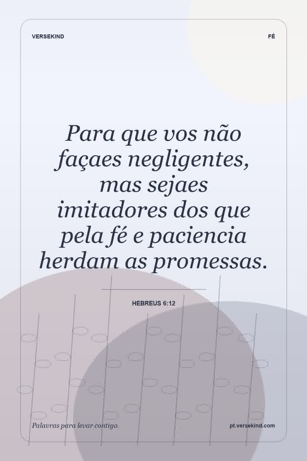 Para que vos não façaes negligentes, mas sejaes imitadores dos que pela fé e paciencia herdam as promessas. — Hebreus 6:12