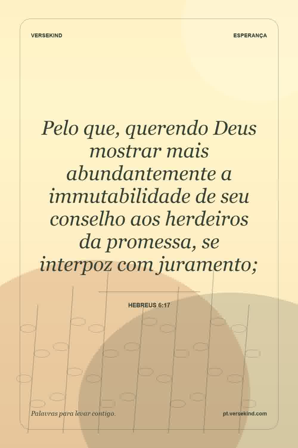 Pelo que, querendo Deus mostrar mais abundantemente a immutabilidade de seu conselho aos herdeiros da promessa, se interpoz com juramento; — Hebreus 6:17