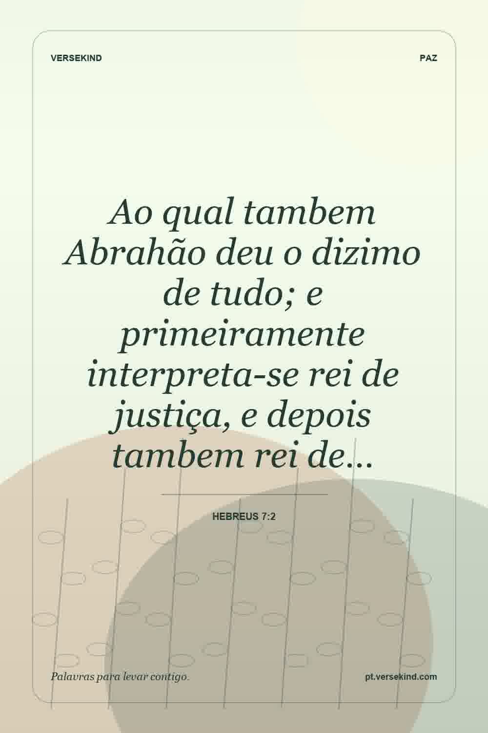 Ao qual tambem Abrahão deu o dizimo de tudo; e primeiramente interpreta-se rei de justiça, e depois tambem rei de… — Hebreus 7:2