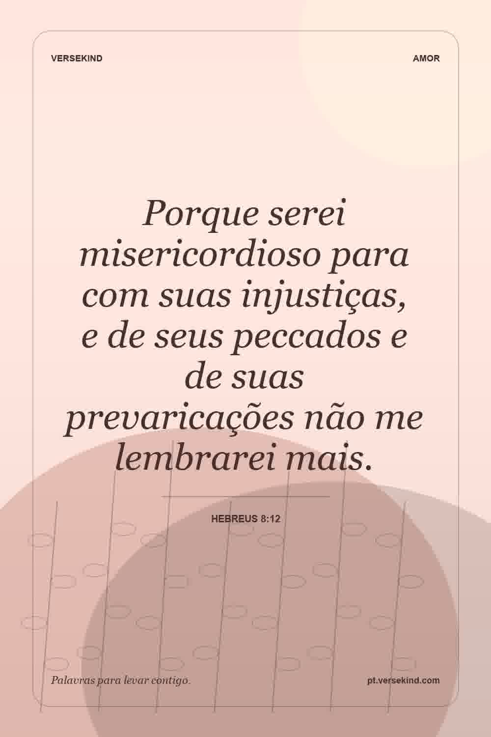 Porque serei misericordioso para com suas injustiças, e de seus peccados e de suas prevaricações não me lembrarei mais. — Hebreus 8:12