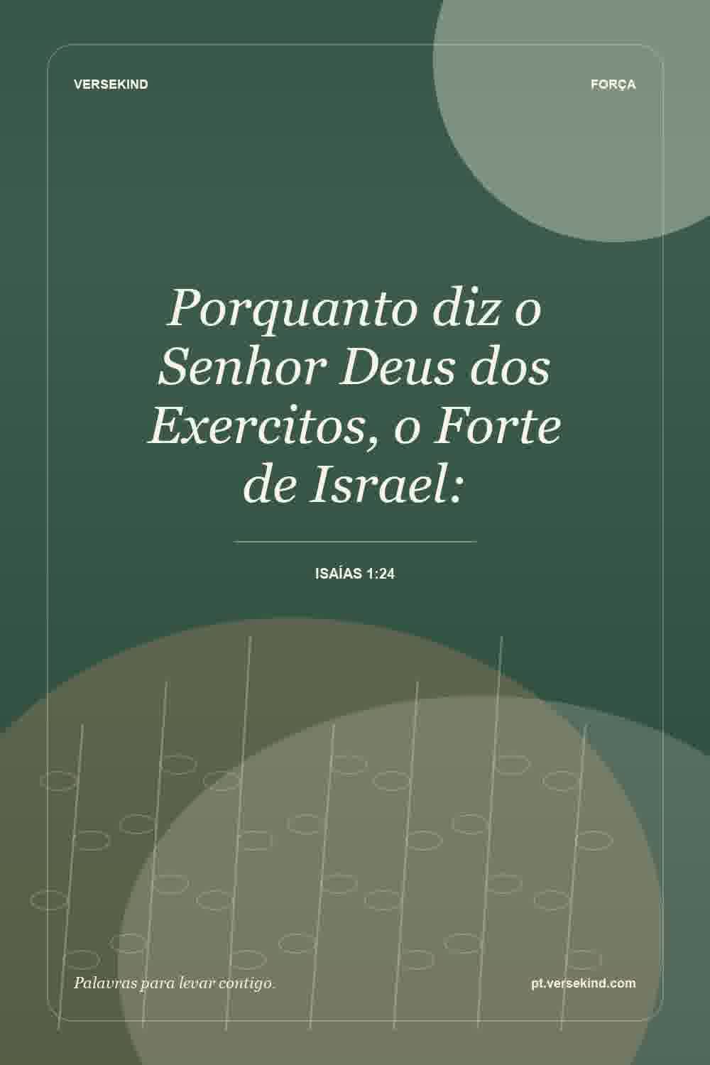 Porquanto diz o Senhor Deus dos Exercitos, o Forte de Israel: — Isaías 1:24
