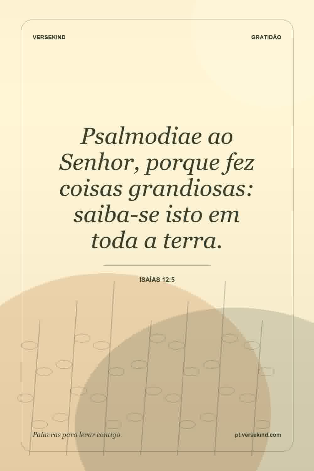 Psalmodiae ao Senhor, porque fez coisas grandiosas: saiba-se isto em toda a terra. — Isaías 12:5