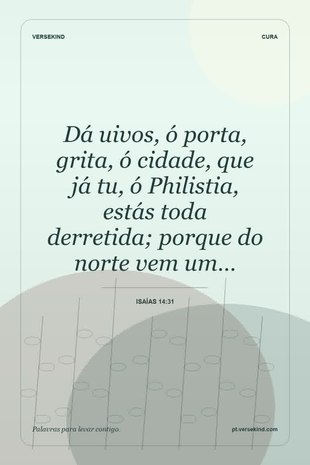 Dá uivos, ó porta, grita, ó cidade, que já tu, ó Philistia, estás toda derretida; porque do norte vem um… — Isaías 14:31