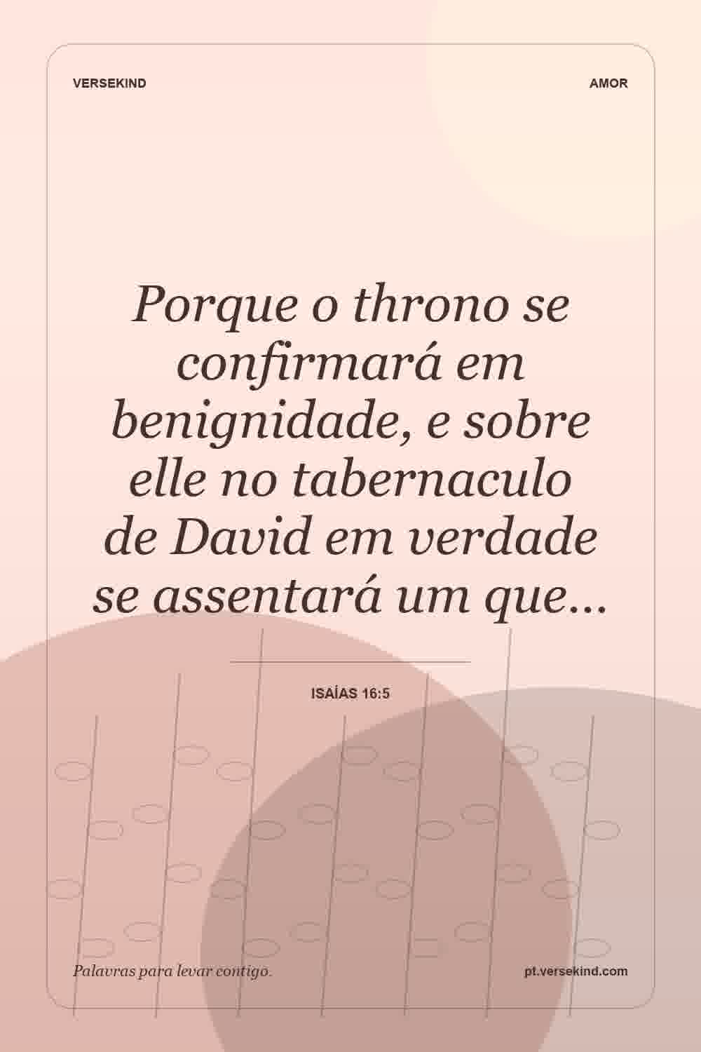 Porque o throno se confirmará em benignidade, e sobre elle no tabernaculo de David em verdade se assentará um que… — Isaías 16:5