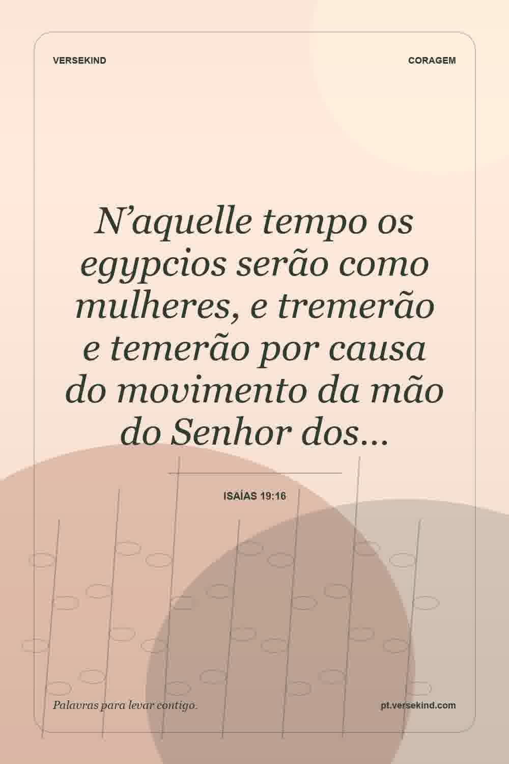 N’aquelle tempo os egypcios serão como mulheres, e tremerão e temerão por causa do movimento da mão do Senhor dos… — Isaías 19:16