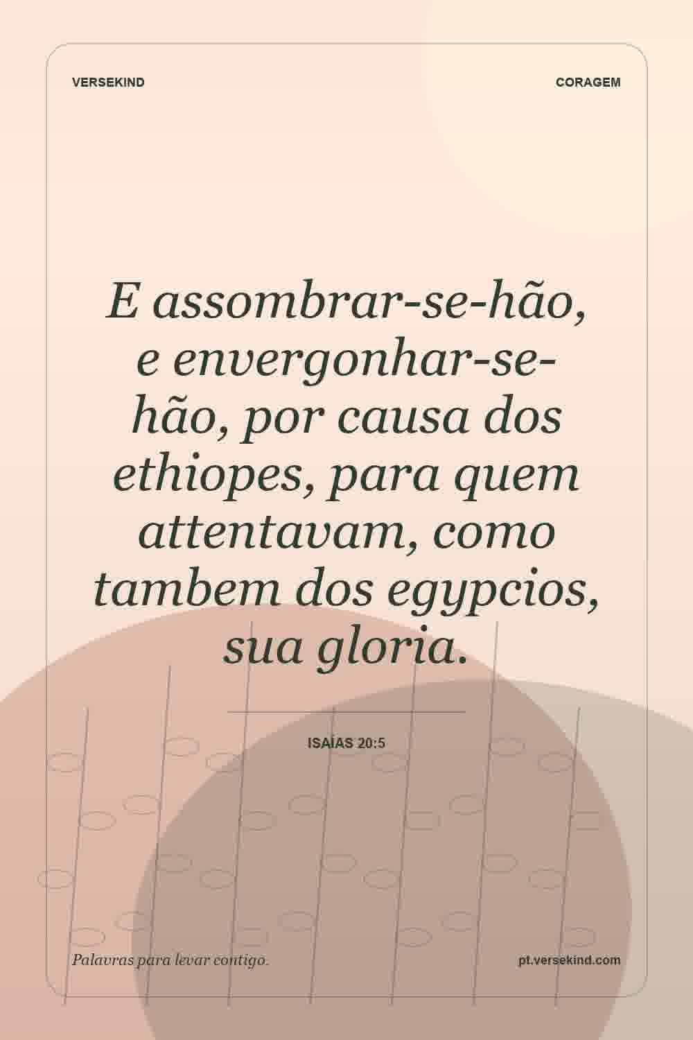 E assombrar-se-hão, e envergonhar-se-hão, por causa dos ethiopes, para quem attentavam, como tambem dos egypcios, sua gloria. — Isaías 20:5