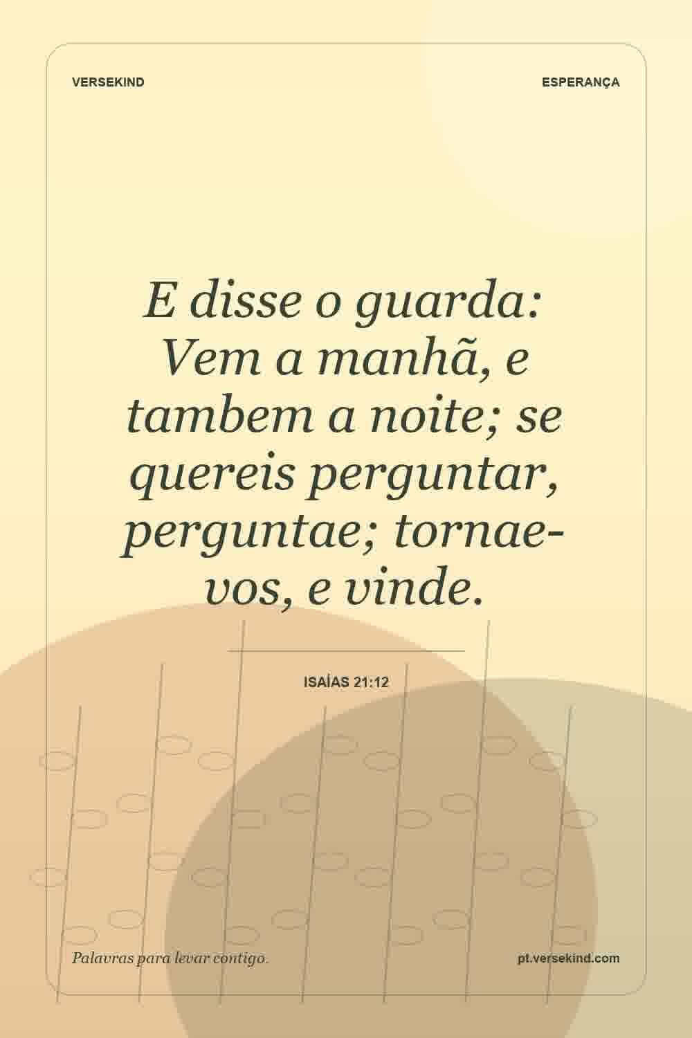 E disse o guarda: Vem a manhã, e tambem a noite; se quereis perguntar, perguntae; tornae-vos, e vinde. — Isaías 21:12