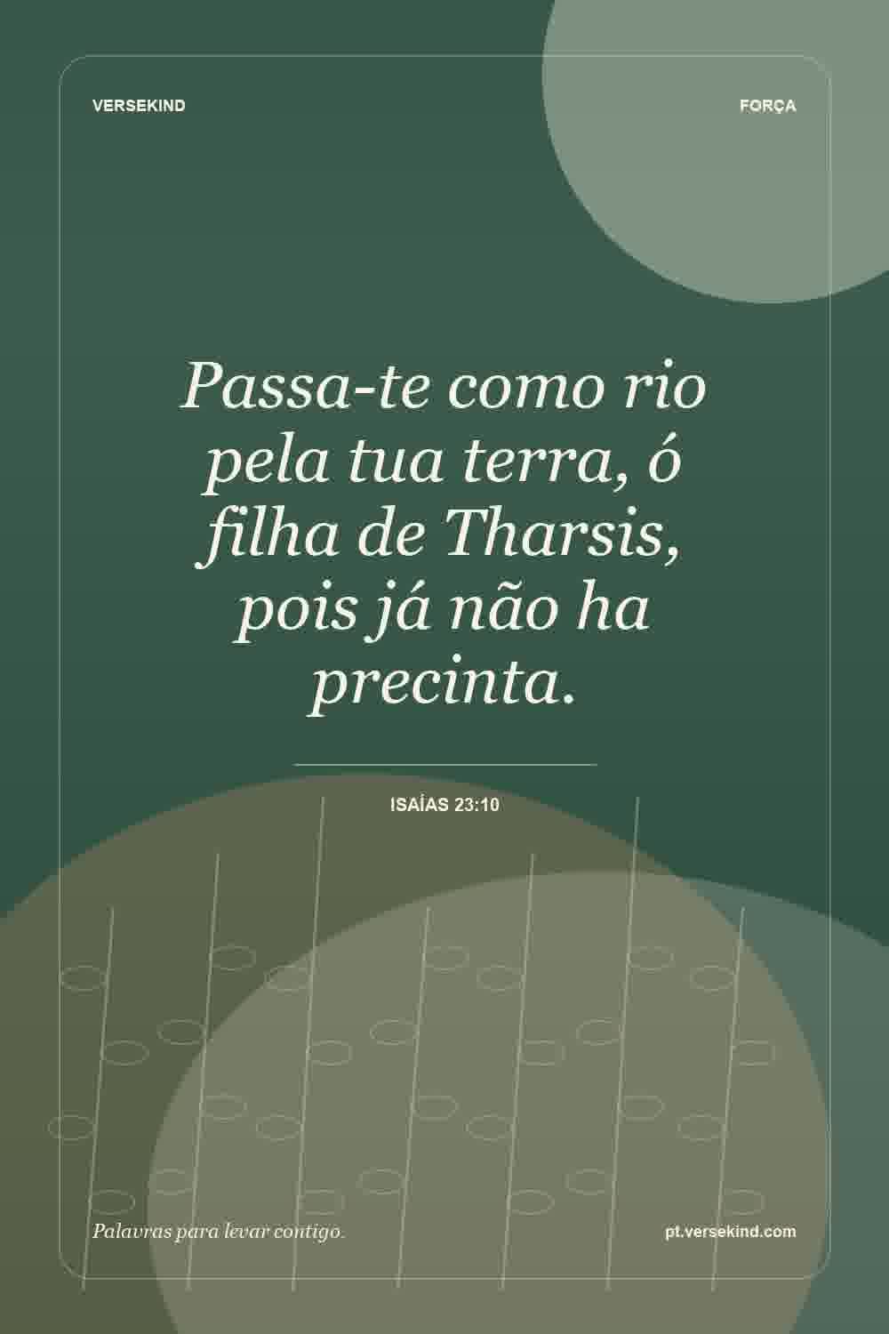Passa-te como rio pela tua terra, ó filha de Tharsis, pois já não ha precinta. — Isaías 23:10