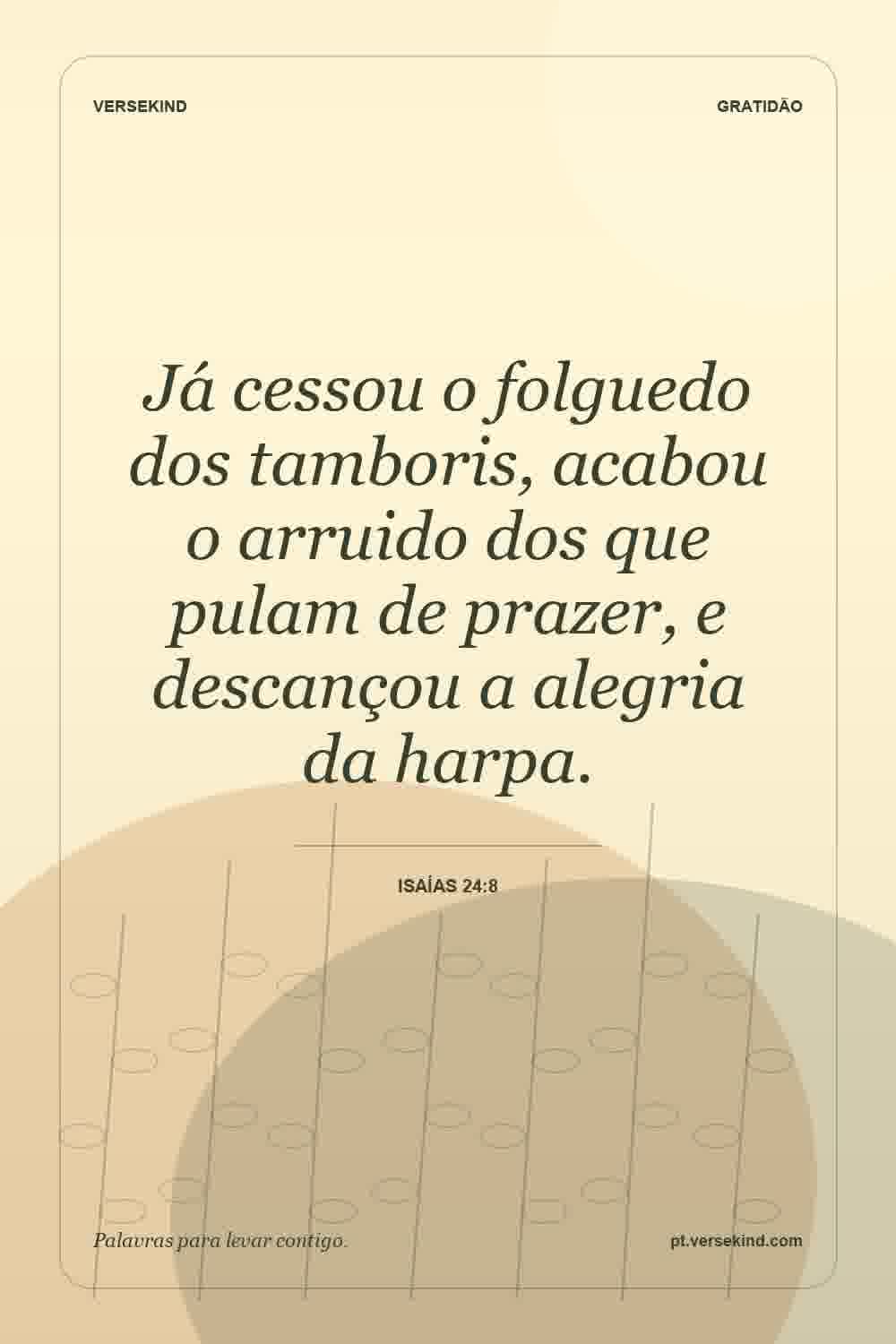 Já cessou o folguedo dos tamboris, acabou o arruido dos que pulam de prazer, e descançou a alegria da harpa. — Isaías 24:8