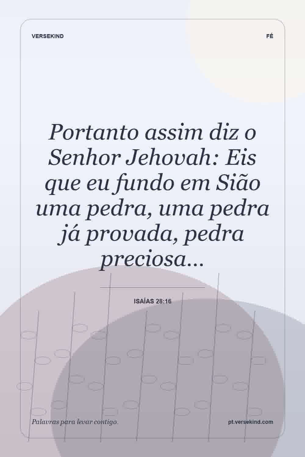 Portanto assim diz o Senhor Jehovah: Eis que eu fundo em Sião uma pedra, uma pedra já provada, pedra preciosa… — Isaías 28:16