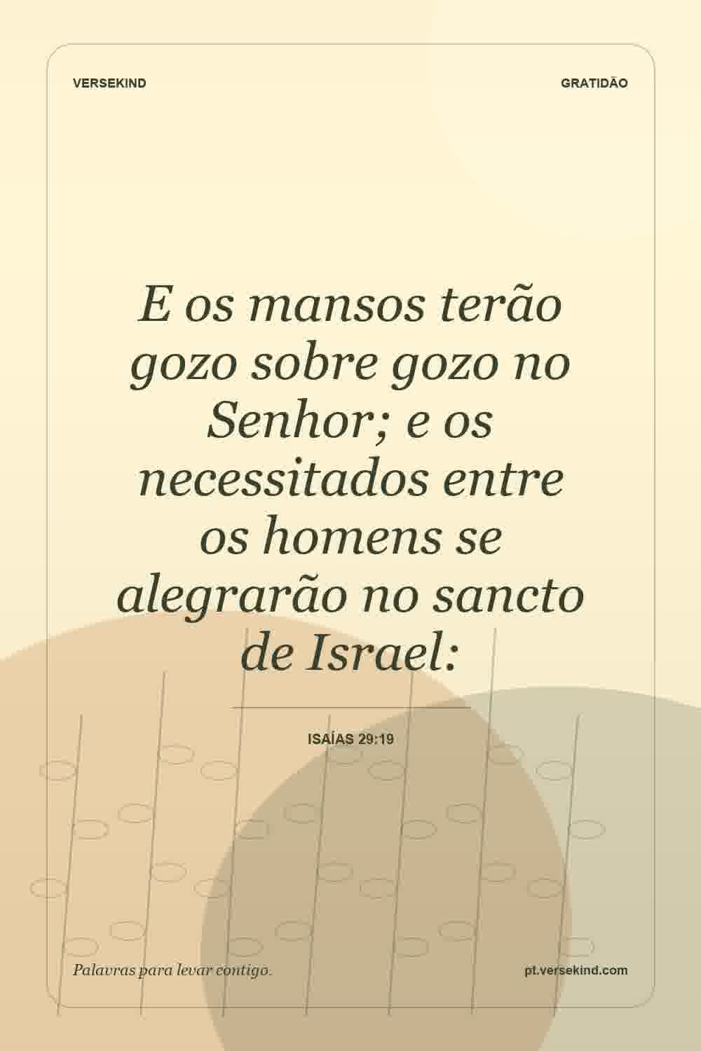 E os mansos terão gozo sobre gozo no Senhor; e os necessitados entre os homens se alegrarão no sancto de Israel: — Isaías 29:19
