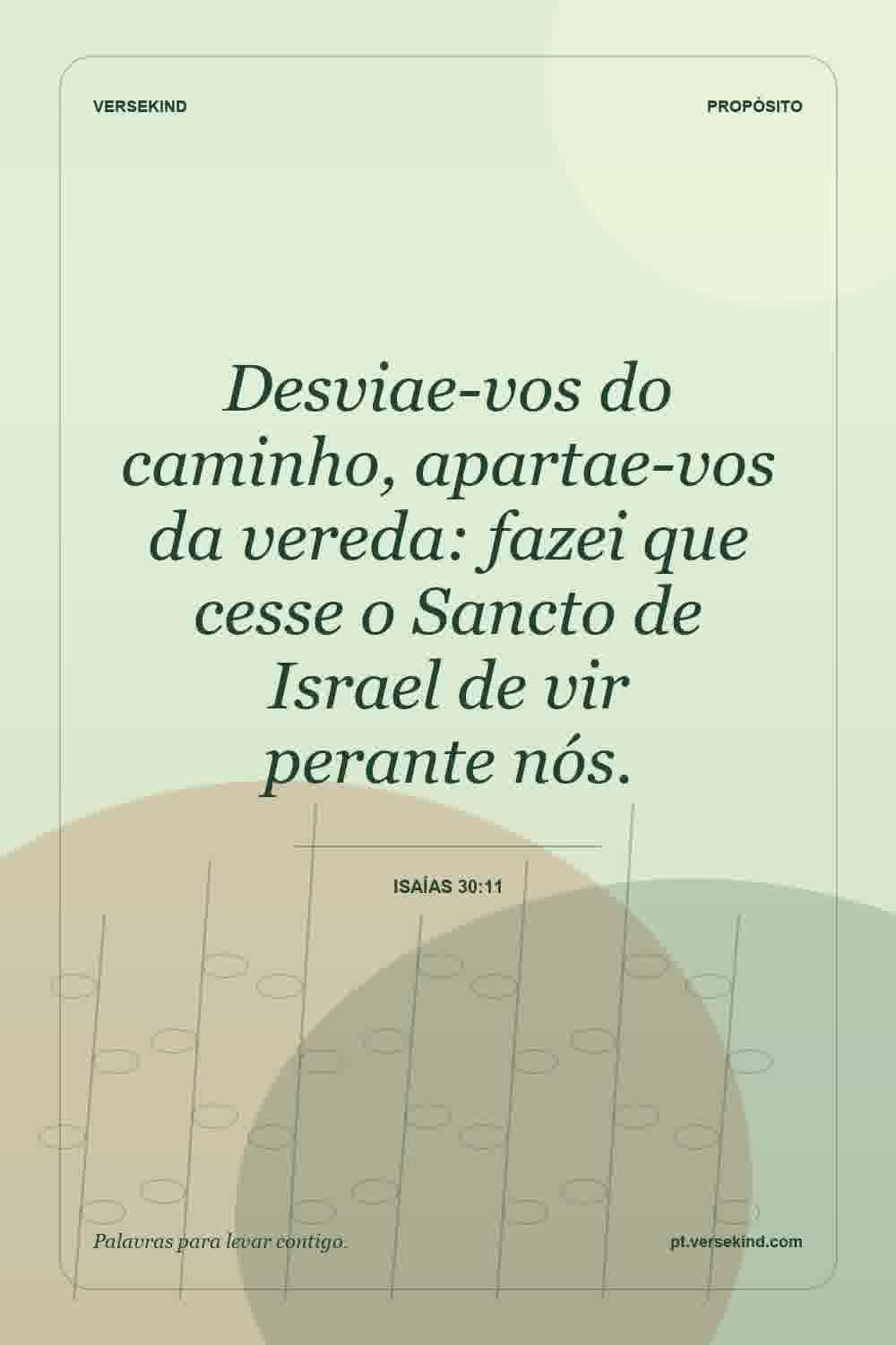 Desviae-vos do caminho, apartae-vos da vereda: fazei que cesse o Sancto de Israel de vir perante nós. — Isaías 30:11