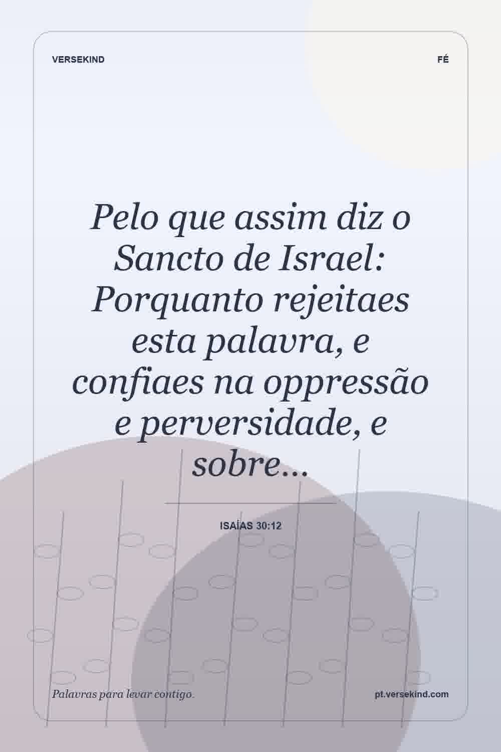 Pelo que assim diz o Sancto de Israel: Porquanto rejeitaes esta palavra, e confiaes na oppressão e perversidade, e sobre… — Isaías 30:12