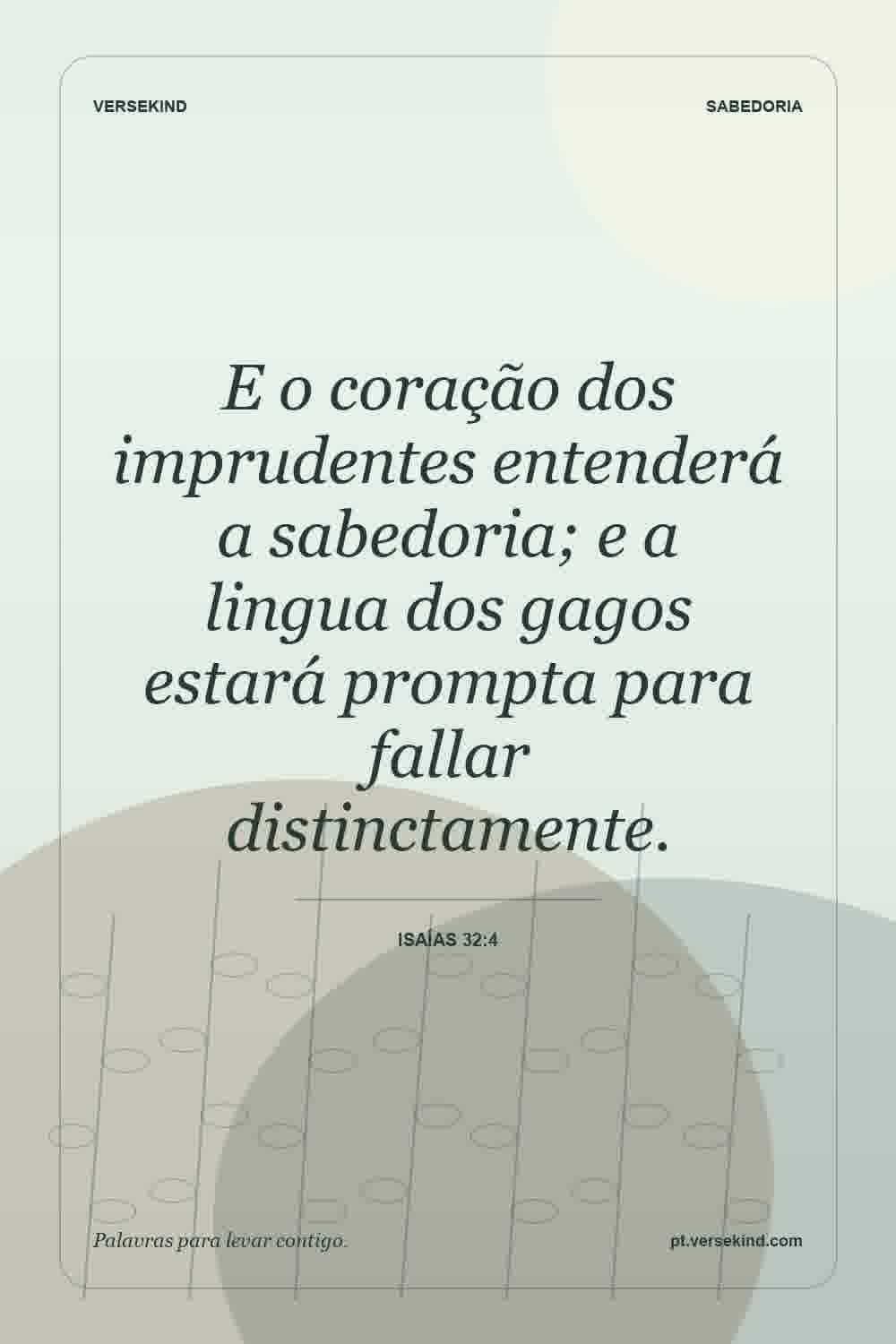 E o coração dos imprudentes entenderá a sabedoria; e a lingua dos gagos estará prompta para fallar distinctamente. — Isaías 32:4
