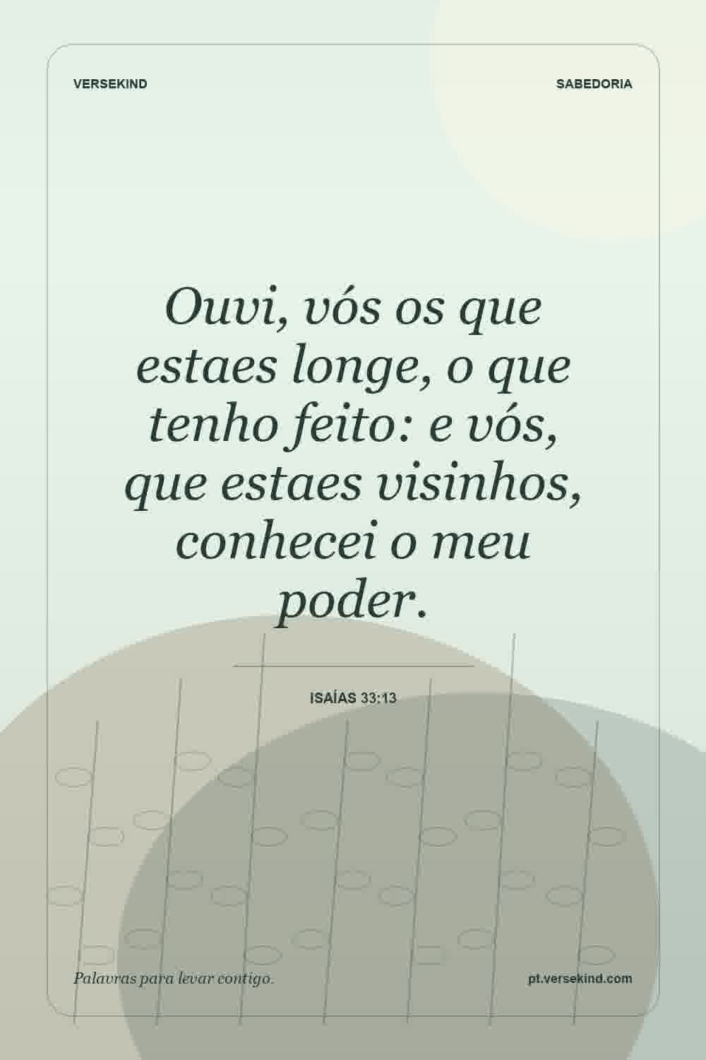 Ouvi, vós os que estaes longe, o que tenho feito: e vós, que estaes visinhos, conhecei o meu poder. — Isaías 33:13