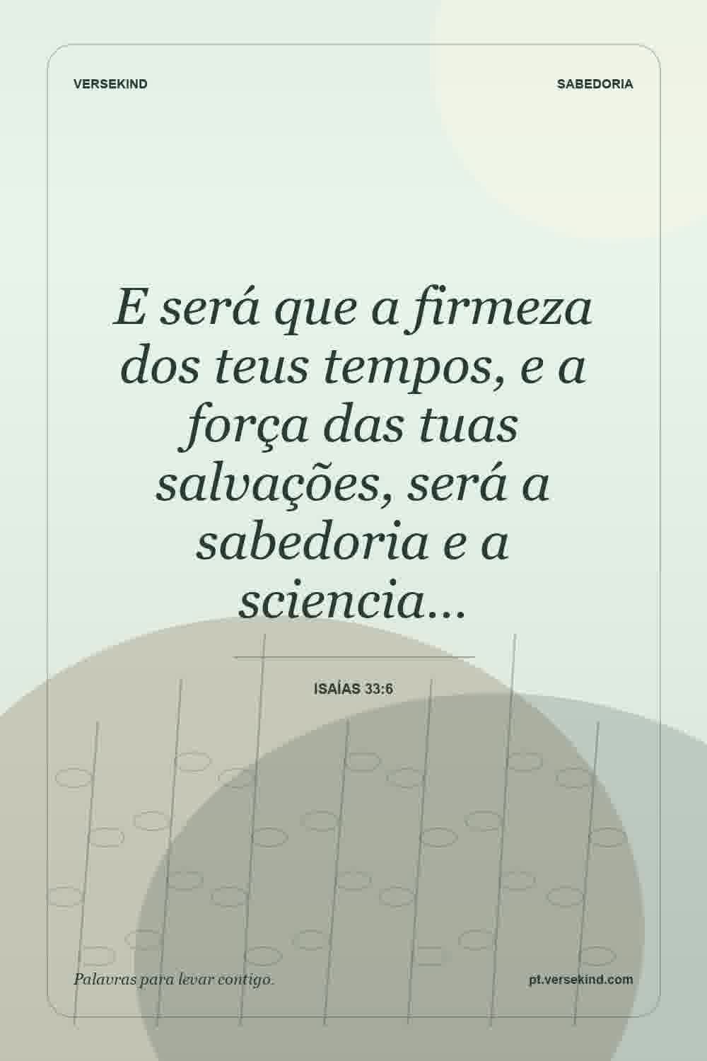 E será que a firmeza dos teus tempos, e a força das tuas salvações, será a sabedoria e a sciencia… — Isaías 33:6