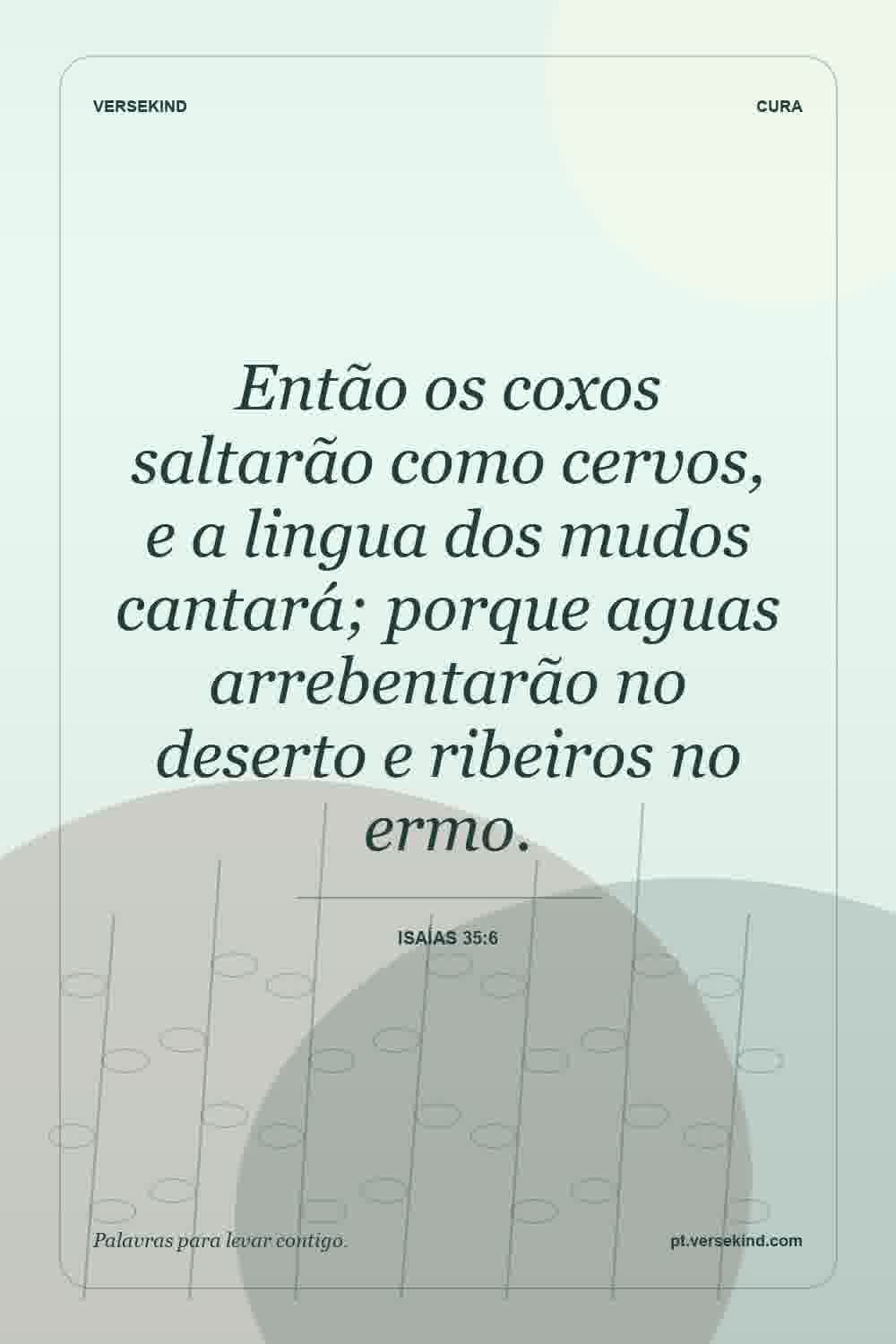 Então os coxos saltarão como cervos, e a lingua dos mudos cantará; porque aguas arrebentarão no deserto e ribeiros no ermo. — Isaías 35:6