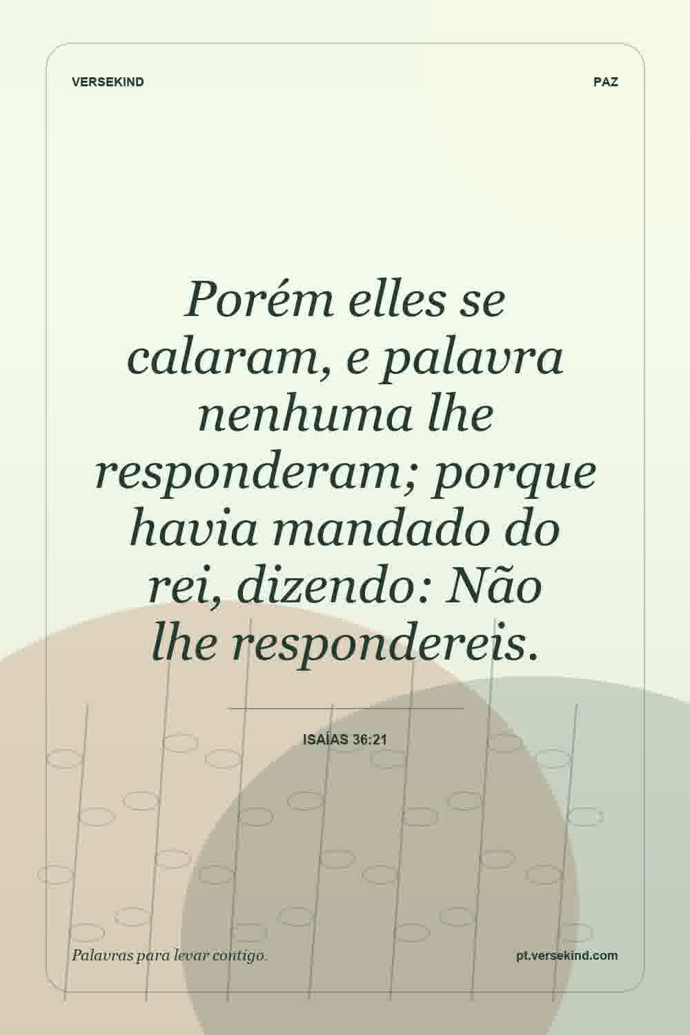 Porém elles se calaram, e palavra nenhuma lhe responderam; porque havia mandado do rei, dizendo: Não lhe respondereis. — Isaías 36:21