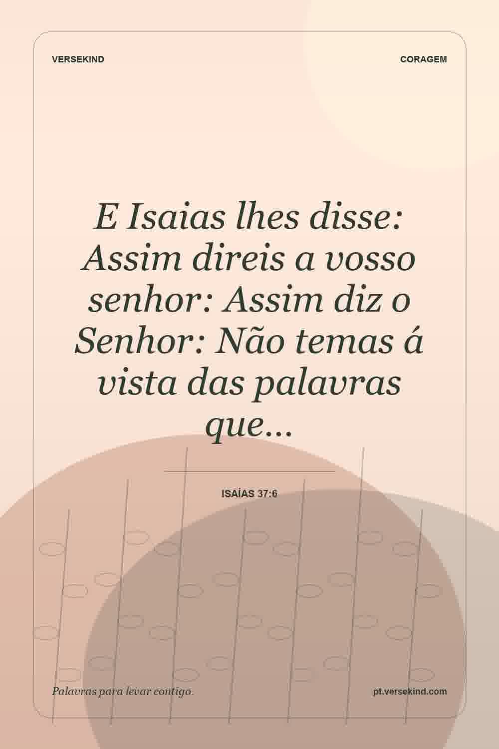 E Isaias lhes disse: Assim direis a vosso senhor: Assim diz o Senhor: Não temas á vista das palavras que… — Isaías 37:6
