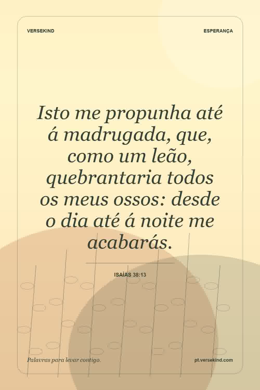 Isto me propunha até á madrugada, que, como um leão, quebrantaria todos os meus ossos: desde o dia até á noite me acabarás. — Isaías 38:13