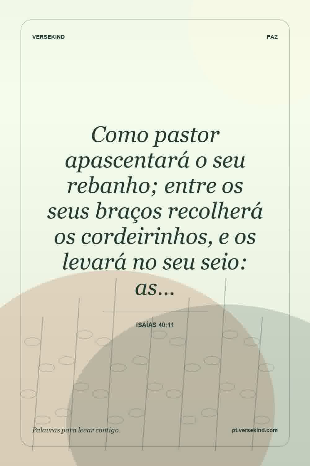 Como pastor apascentará o seu rebanho; entre os seus braços recolherá os cordeirinhos, e os levará no seu seio: as… — Isaías 40:11