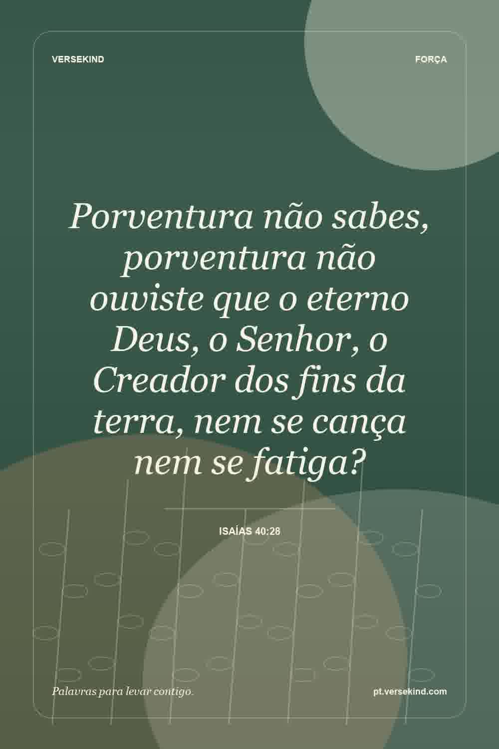 Porventura não sabes, porventura não ouviste que o eterno Deus, o Senhor, o Creador dos fins da terra, nem se cança nem se fatiga? — Isaías 40:28
