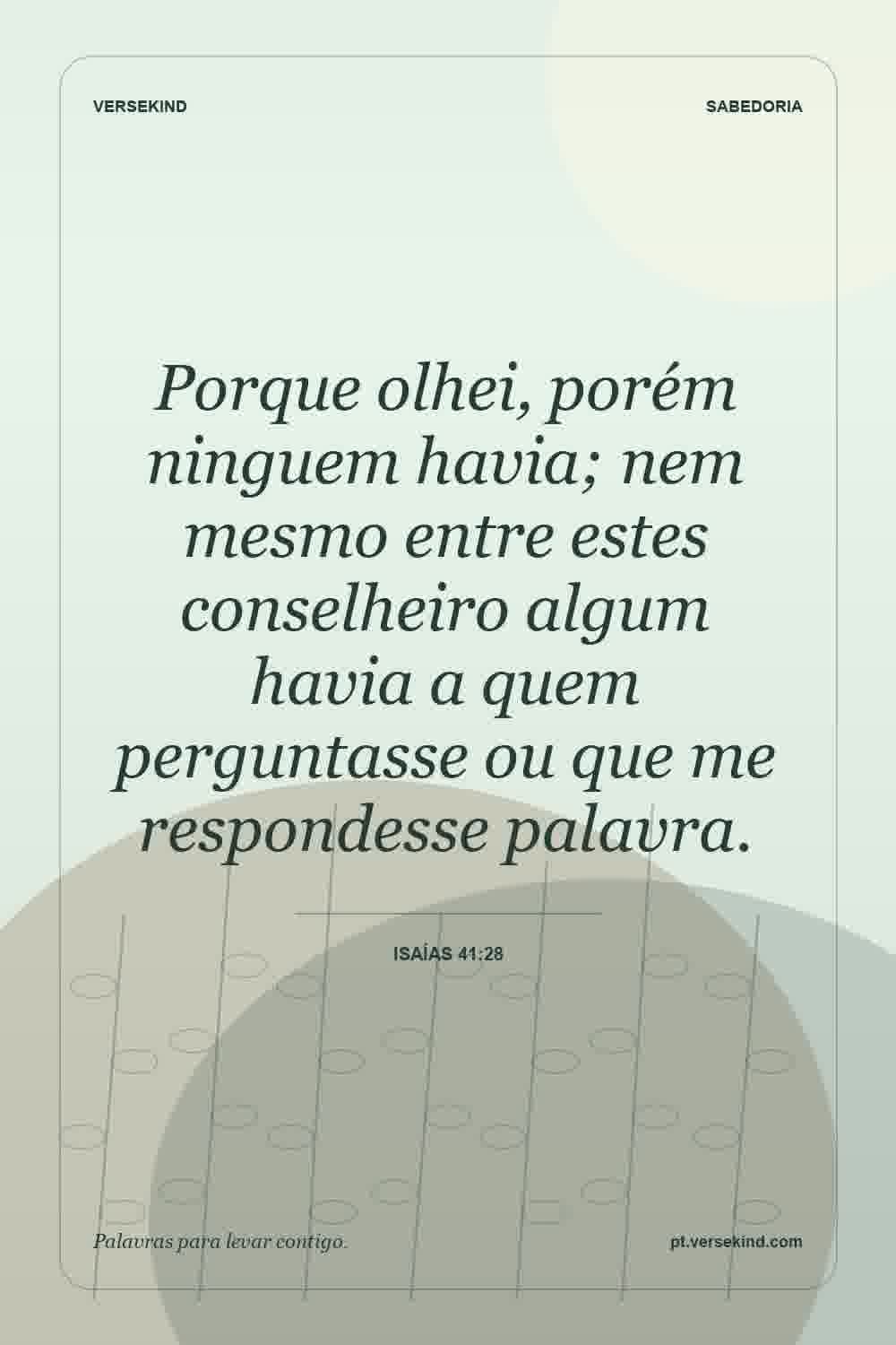 Porque olhei, porém ninguem havia; nem mesmo entre estes conselheiro algum havia a quem perguntasse ou que me respondesse palavra. — Isaías 41:28