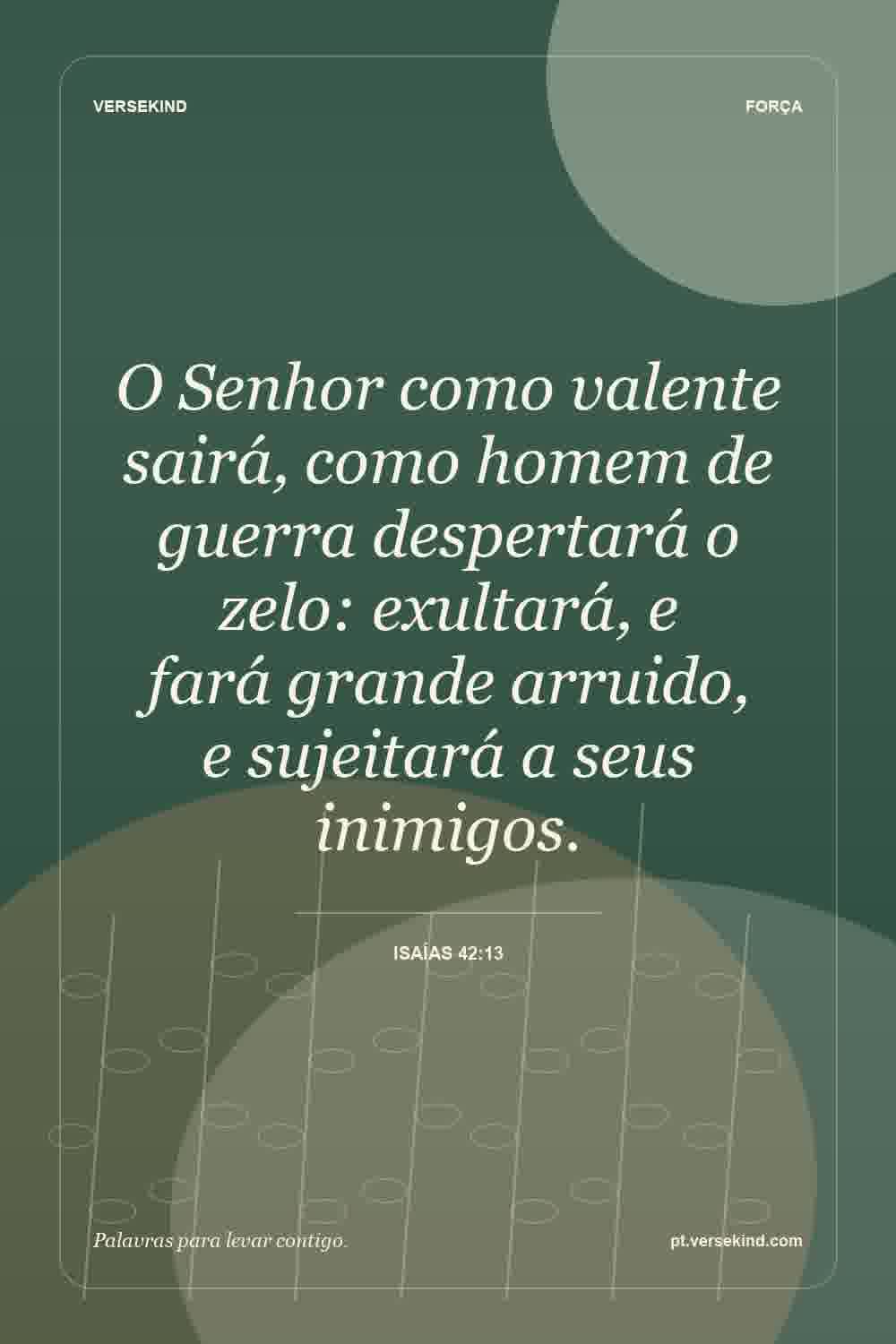 O Senhor como valente sairá, como homem de guerra despertará o zelo: exultará, e fará grande arruido, e sujeitará a seus inimigos. — Isaías 42:13