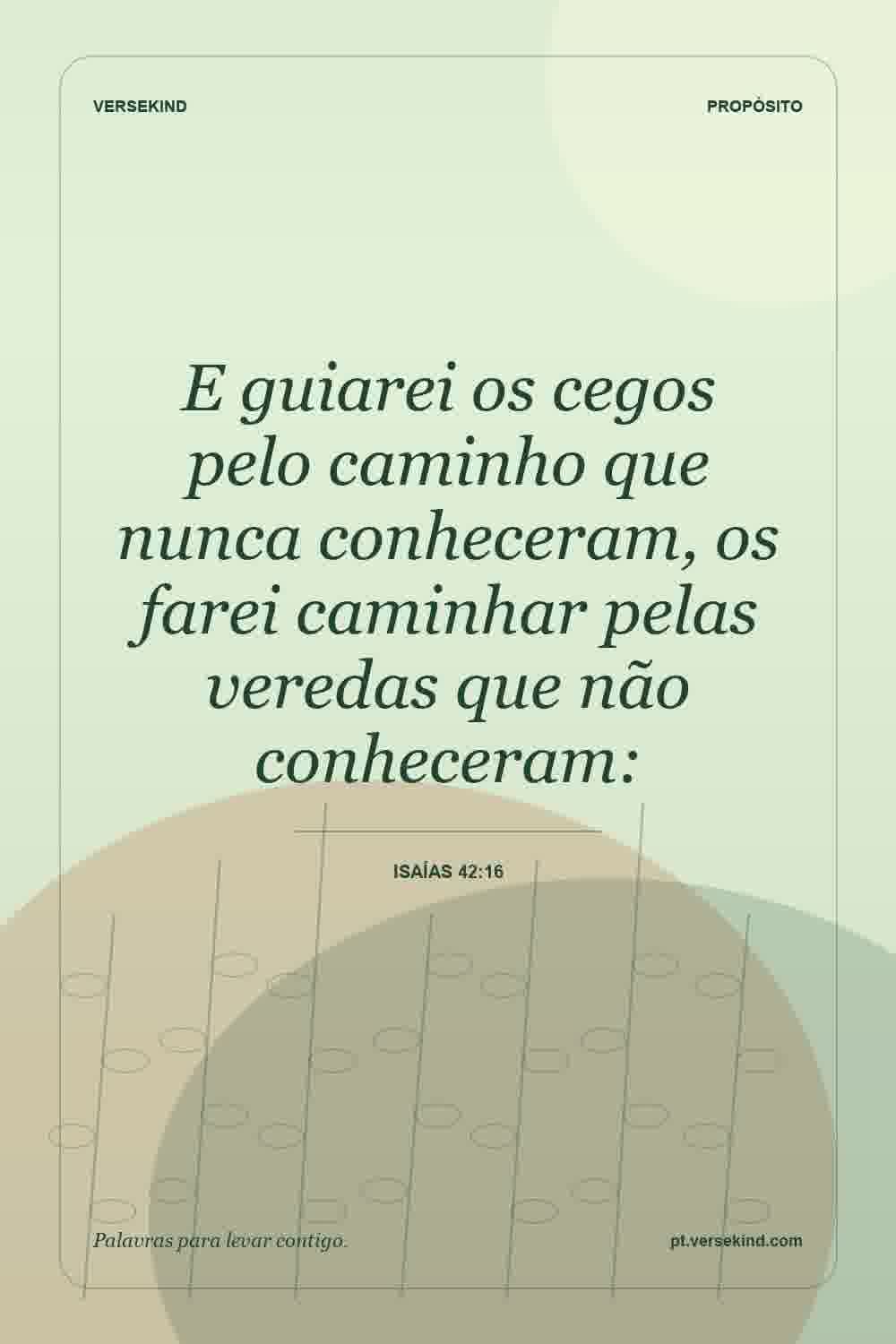 E guiarei os cegos pelo caminho que nunca conheceram, os farei caminhar pelas veredas que não conheceram: — Isaías 42:16