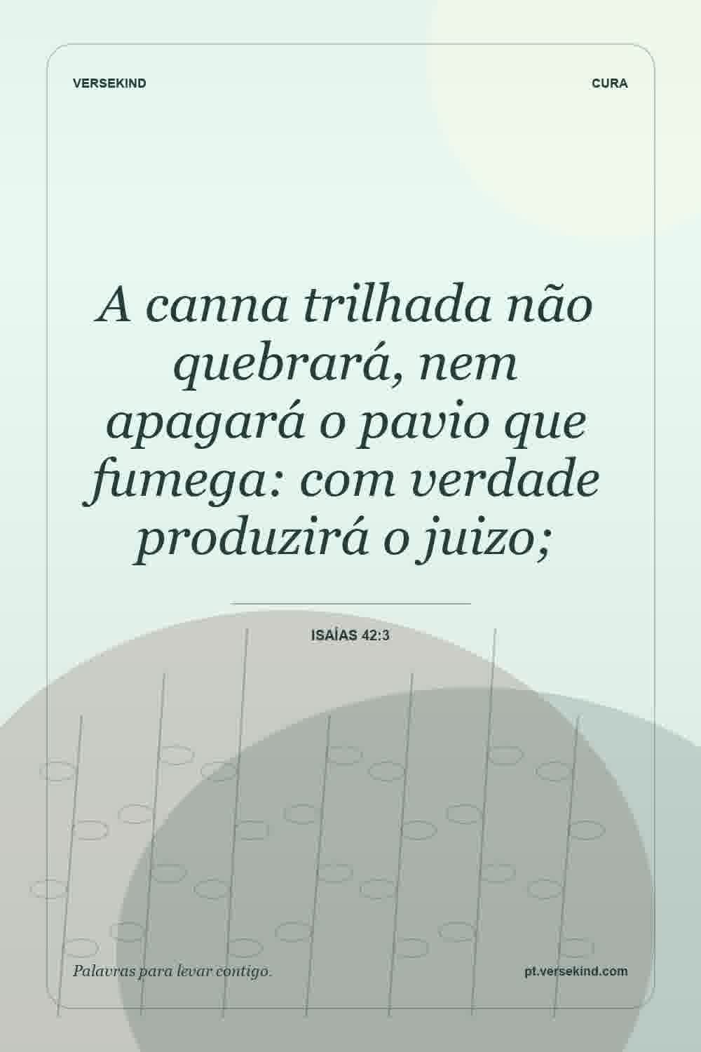 A canna trilhada não quebrará, nem apagará o pavio que fumega: com verdade produzirá o juizo; — Isaías 42:3