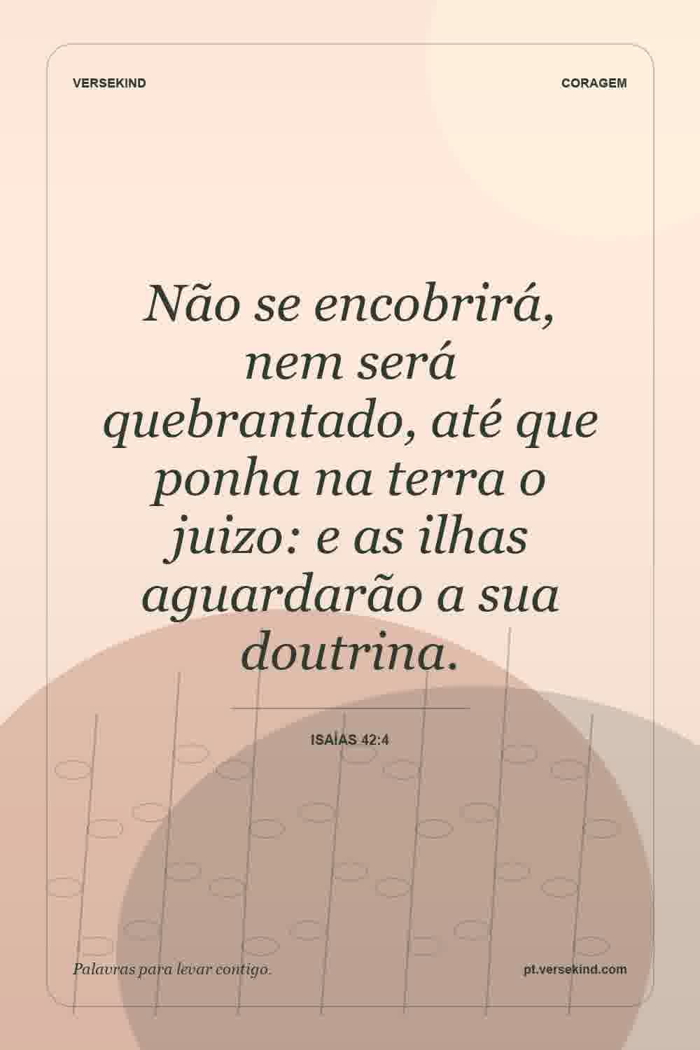 Não se encobrirá, nem será quebrantado, até que ponha na terra o juizo: e as ilhas aguardarão a sua doutrina. — Isaías 42:4