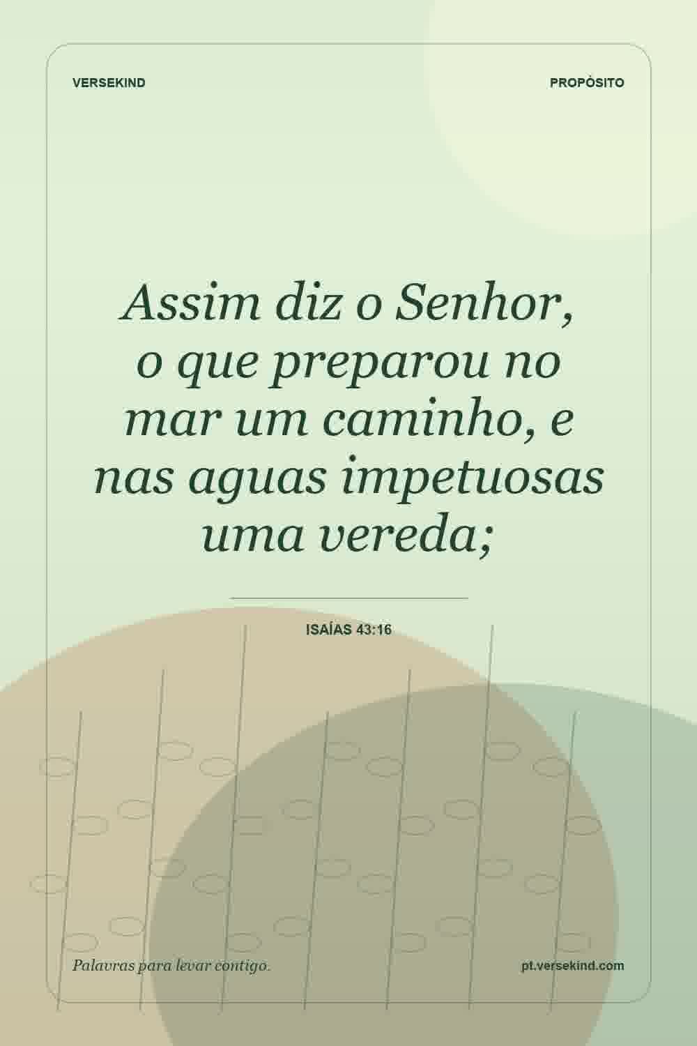 Assim diz o Senhor, o que preparou no mar um caminho, e nas aguas impetuosas uma vereda; — Isaías 43:16