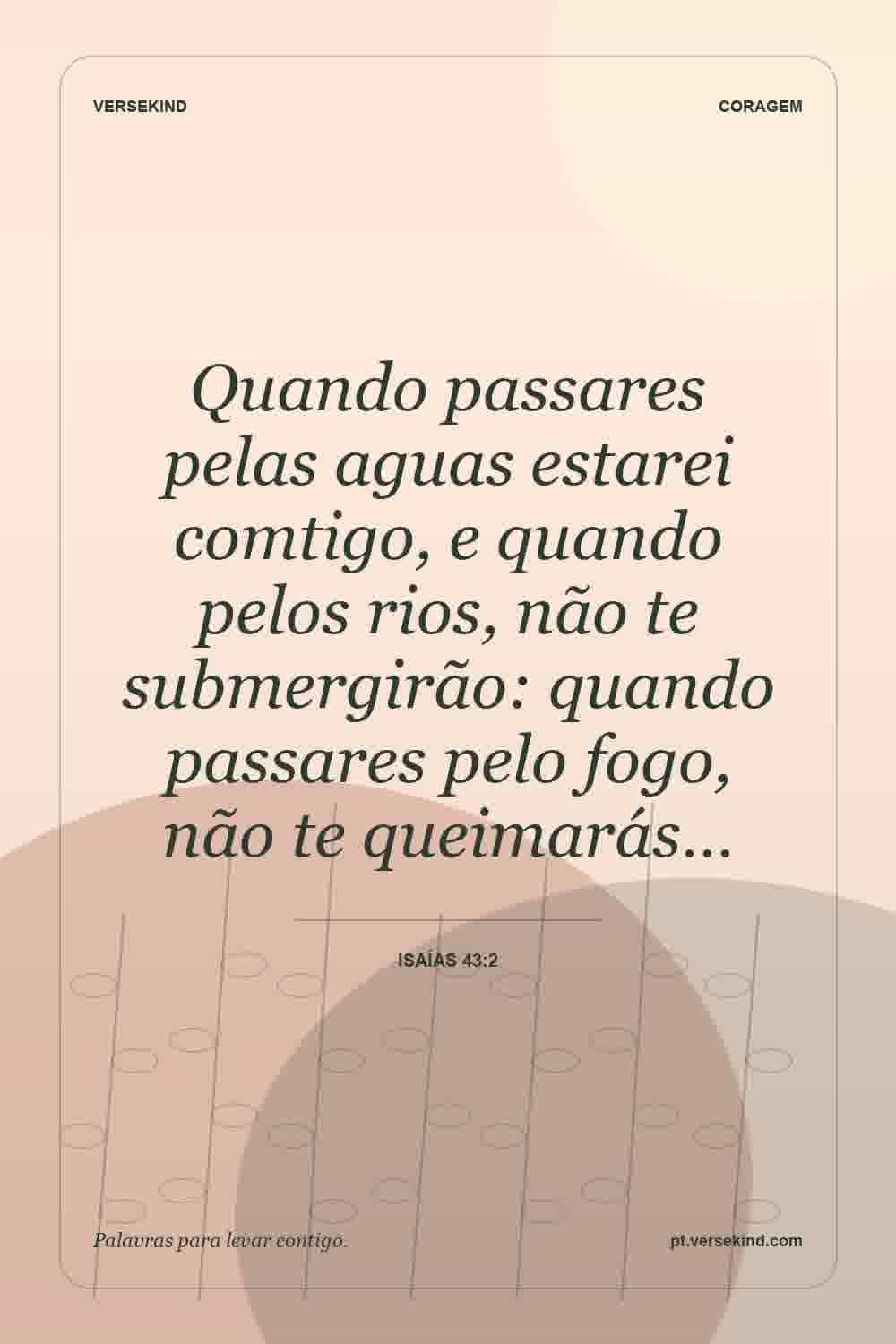 Quando passares pelas aguas estarei comtigo, e quando pelos rios, não te submergirão: quando passares pelo fogo, não te queimarás… — Isaías 43:2