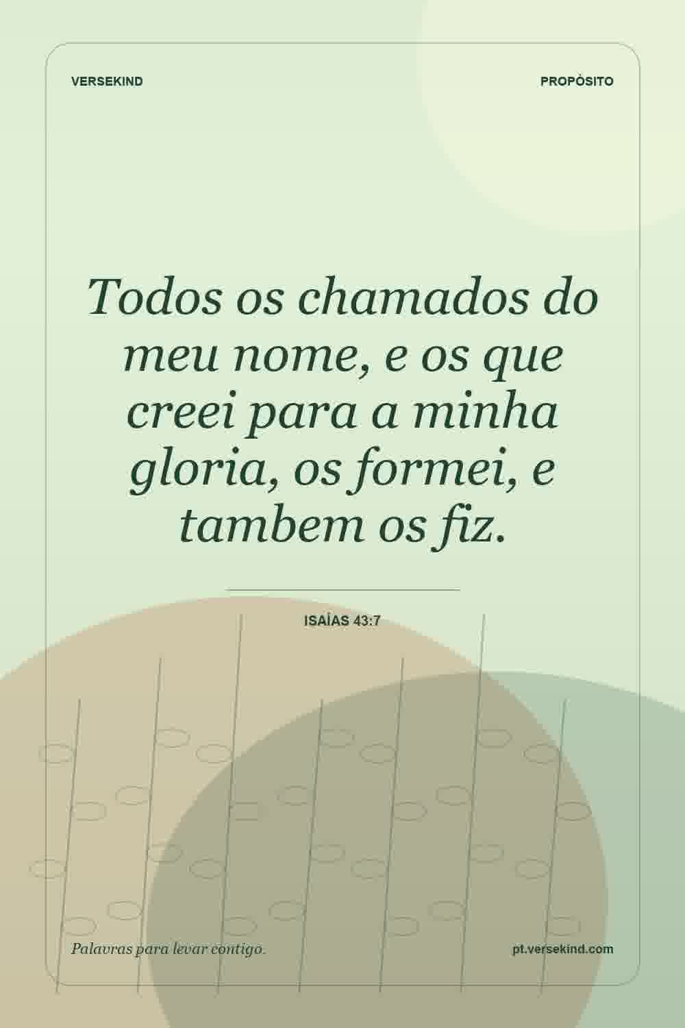 Todos os chamados do meu nome, e os que creei para a minha gloria, os formei, e tambem os fiz. — Isaías 43:7