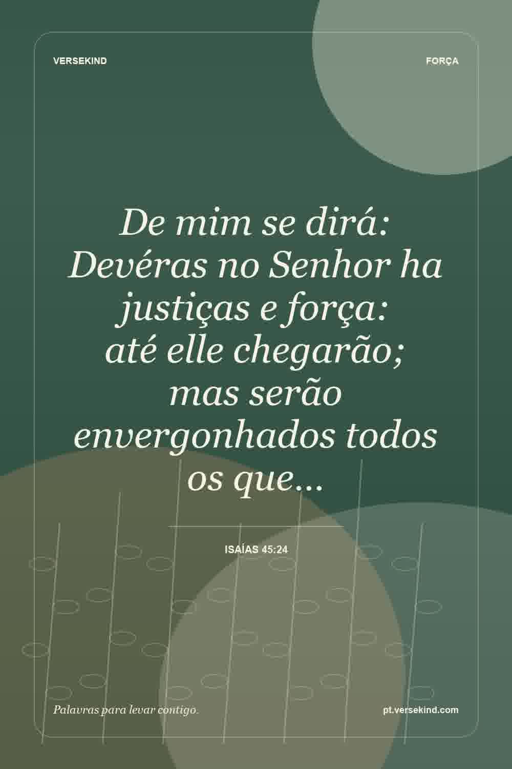 De mim se dirá: Devéras no Senhor ha justiças e força: até elle chegarão; mas serão envergonhados todos os que… — Isaías 45:24