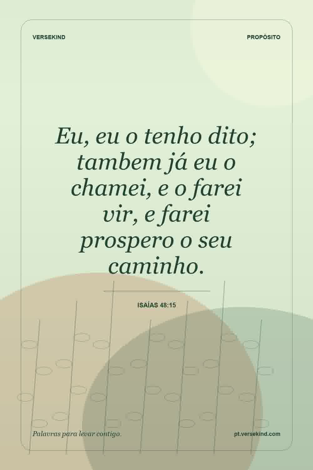 Eu, eu o tenho dito; tambem já eu o chamei, e o farei vir, e farei prospero o seu caminho. — Isaías 48:15