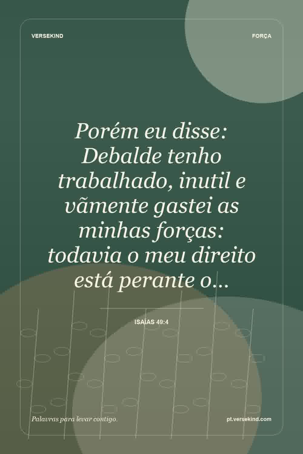 Porém eu disse: Debalde tenho trabalhado, inutil e vãmente gastei as minhas forças: todavia o meu direito está perante o… — Isaías 49:4