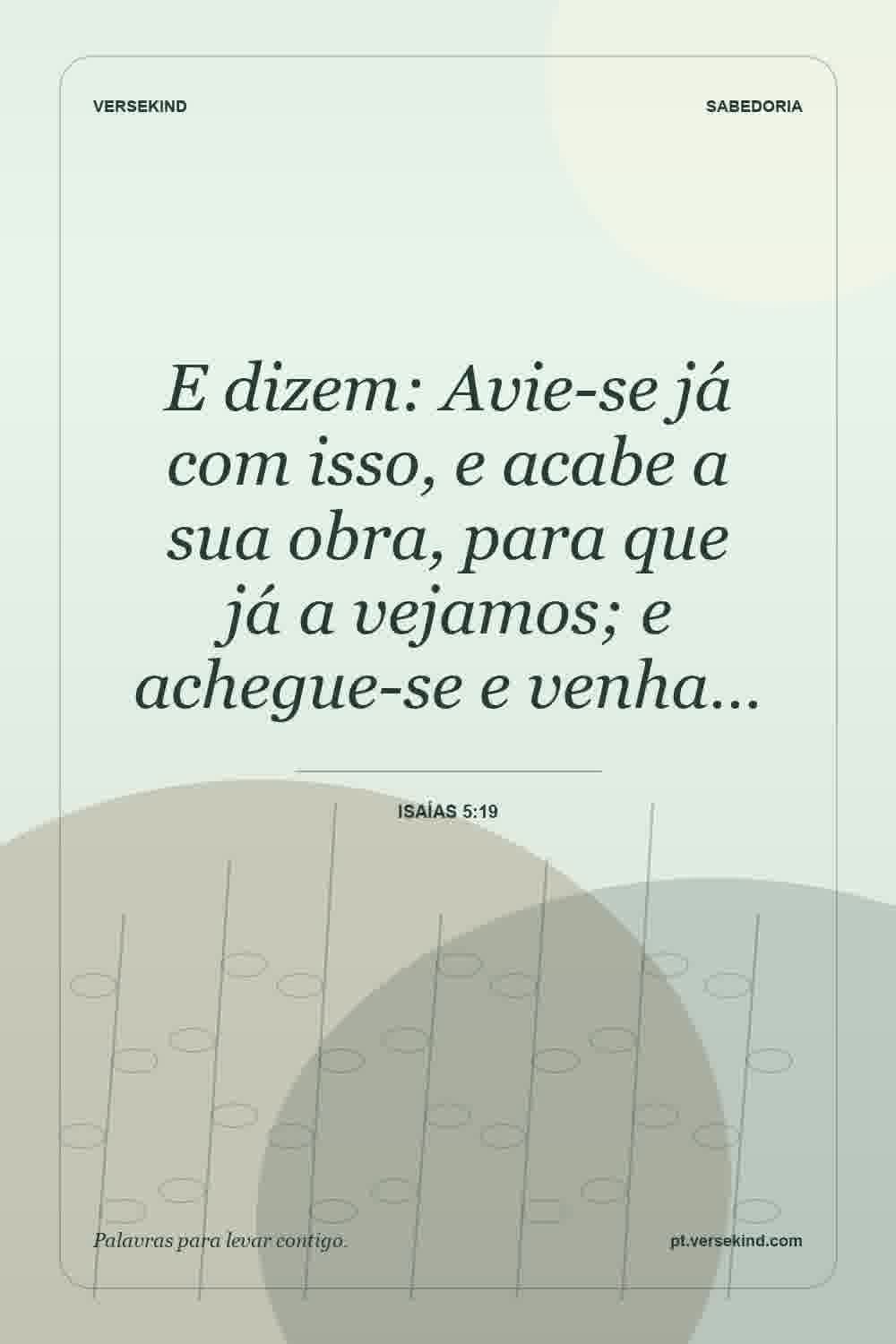 E dizem: Avie-se já com isso, e acabe a sua obra, para que já a vejamos; e achegue-se e venha… — Isaías 5:19